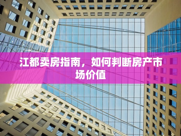 江都賣(mài)房指南，如何判斷房產(chǎn)市場(chǎng)價(jià)值