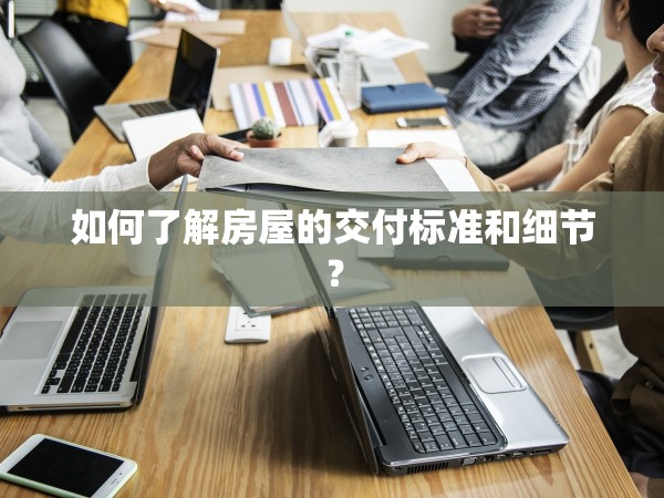 如何了解房屋的交付標(biāo)準(zhǔn)和細(xì)節(jié)？