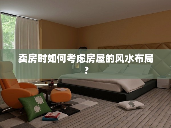 賣房時如何考慮房屋的風(fēng)水布局？