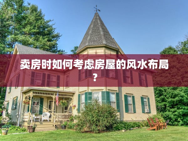 賣房時如何考慮房屋的風(fēng)水布局？