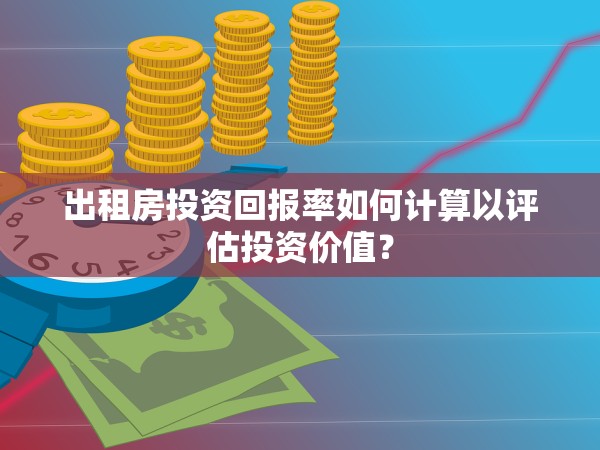 出租房投資回報(bào)率如何計(jì)算以評(píng)估投資價(jià)值？