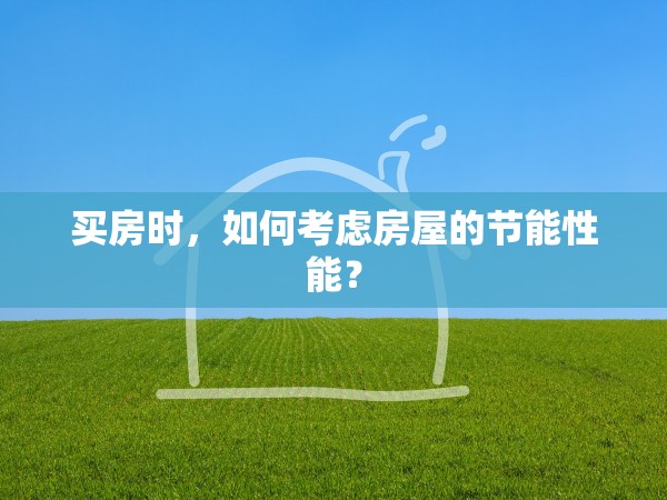 買房時，如何考慮房屋的節(jié)能性能？