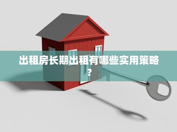 出租房長(zhǎng)期出租有哪些實(shí)用策略？