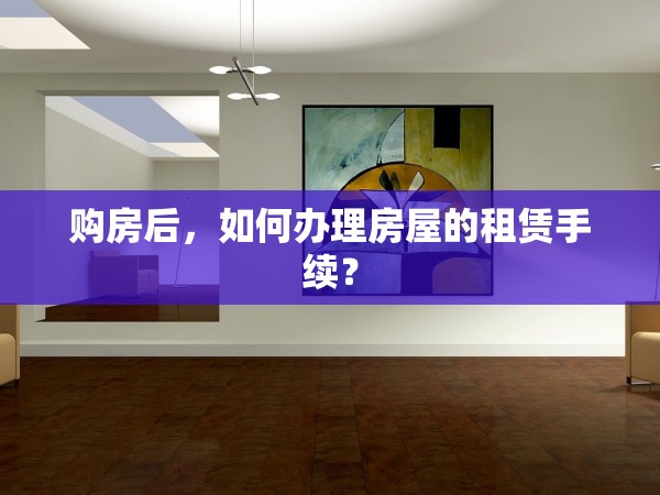 購房后，如何辦理房屋的租賃手續(xù)？