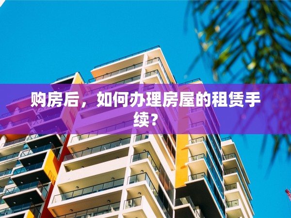 購房后，如何辦理房屋的租賃手續(xù)？