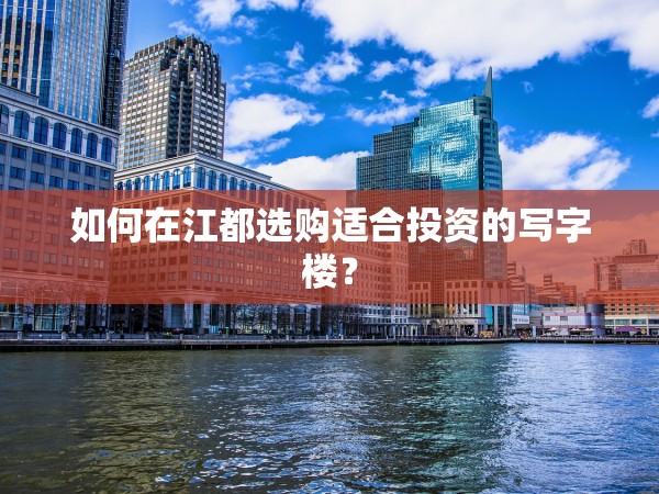 如何在江都選購(gòu)適合投資的寫(xiě)字樓？