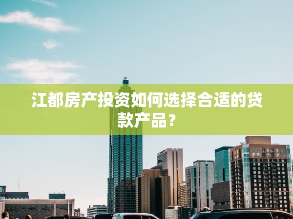 江都房產(chǎn)投資如何選擇合適的貸款產(chǎn)品？