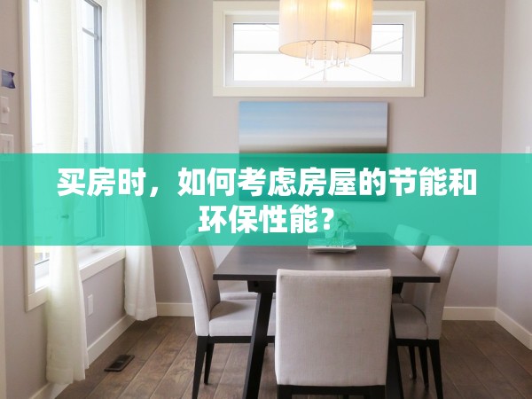 買房時，如何考慮房屋的節(jié)能和環(huán)保性能？