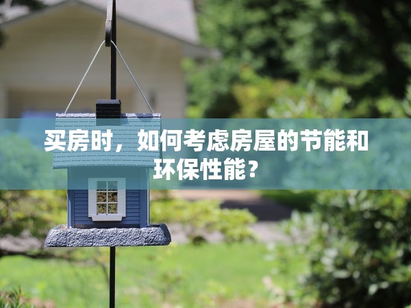 買房時，如何考慮房屋的節(jié)能和環(huán)保性能？