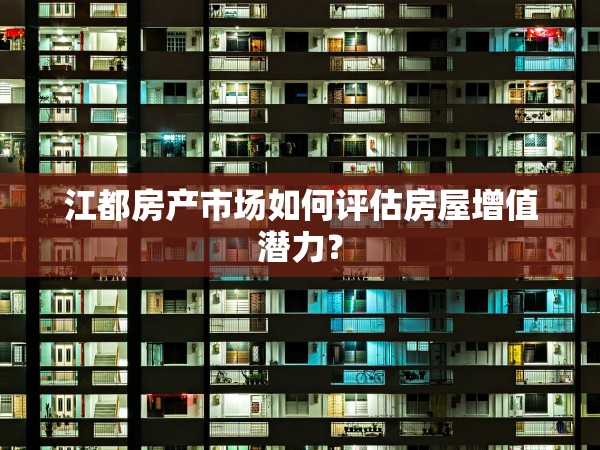 江都房產(chǎn)市場(chǎng)如何評(píng)估房屋增值潛力？