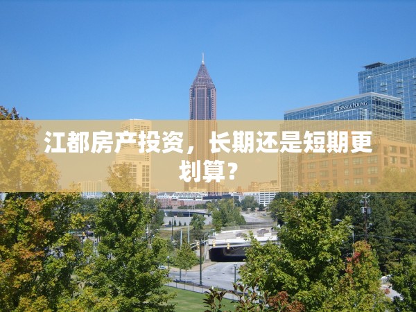 江都房產(chǎn)投資，長期還是短期更劃算？