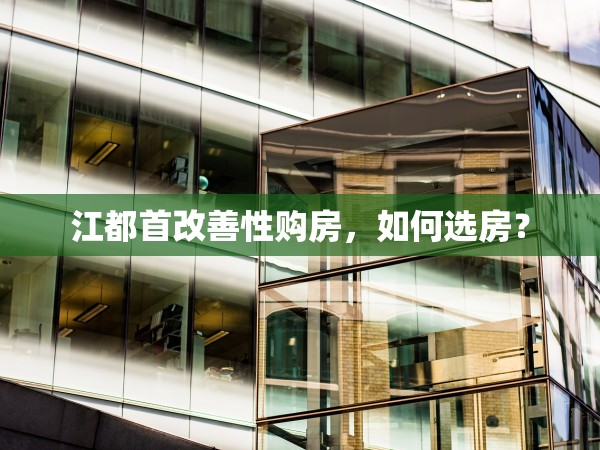 江都首改善性購房，如何選房？