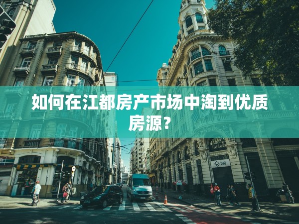 如何在江都房產(chǎn)市場(chǎng)中淘到優(yōu)質(zhì)房源？