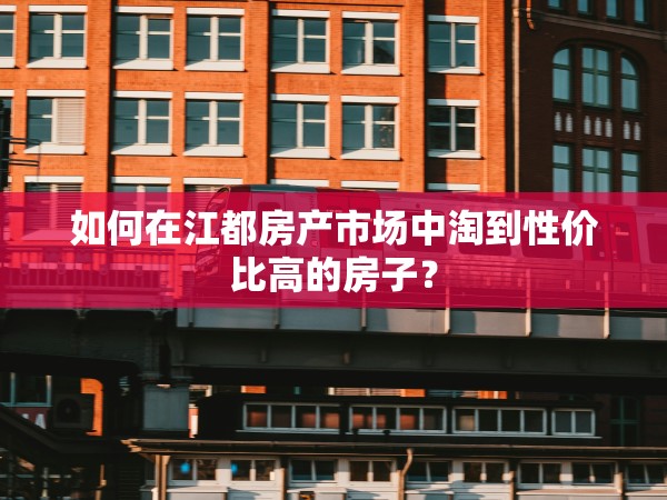 如何在江都房產(chǎn)市場中淘到性價(jià)比高的房子？