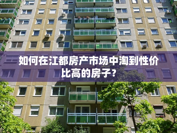 如何在江都房產(chǎn)市場中淘到性價(jià)比高的房子？