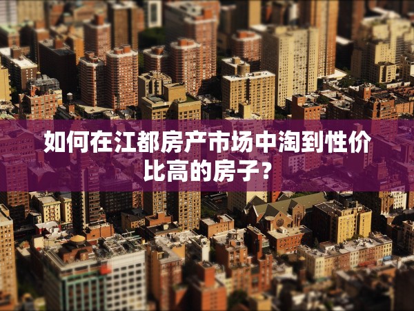 如何在江都房產(chǎn)市場中淘到性價(jià)比高的房子？