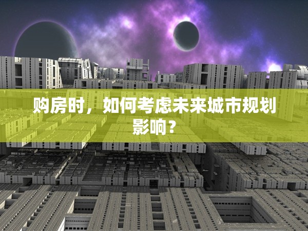 購房時，如何考慮未來城市規(guī)劃影響？