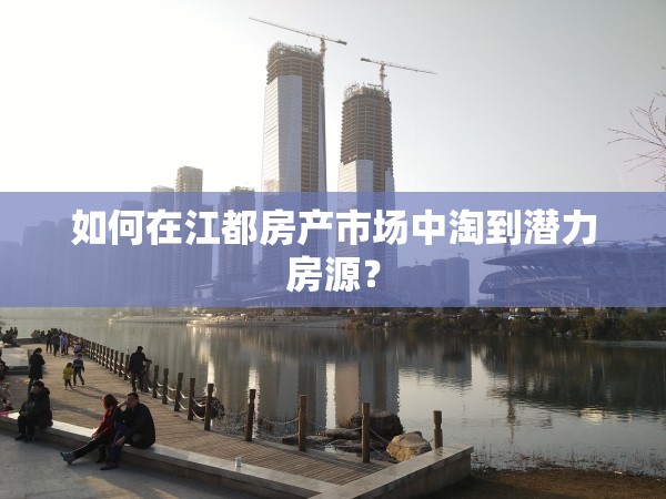 如何在江都房產(chǎn)市場(chǎng)中淘到潛力房源？