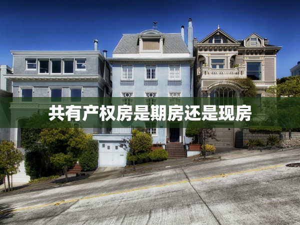 共有產(chǎn)權(quán)房是期房還是現(xiàn)房 共有產(chǎn)權(quán)房是期房還是現(xiàn)房