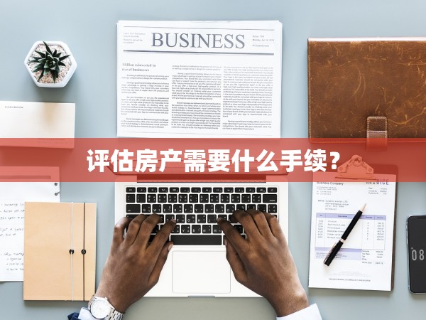 評估房產(chǎn)需要什么手續(xù)？