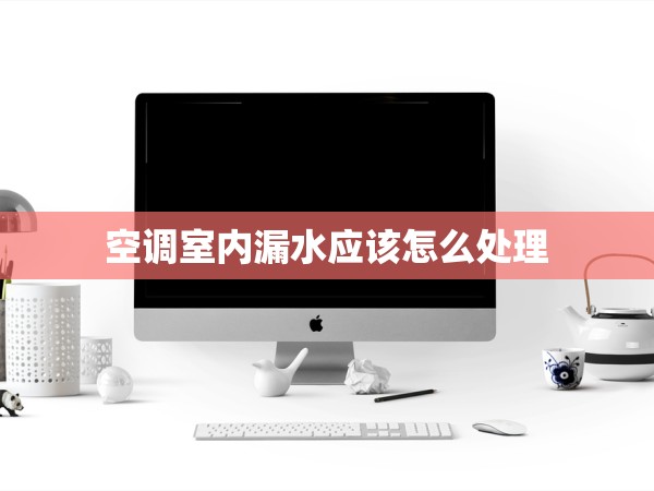 空調(diào)室內(nèi)漏水應(yīng)該怎么處理 空調(diào)室內(nèi)漏水應(yīng)該怎么處理