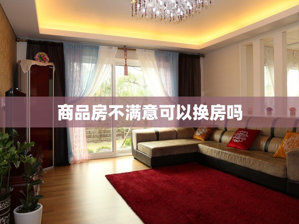 商品房不滿意可以換房嗎