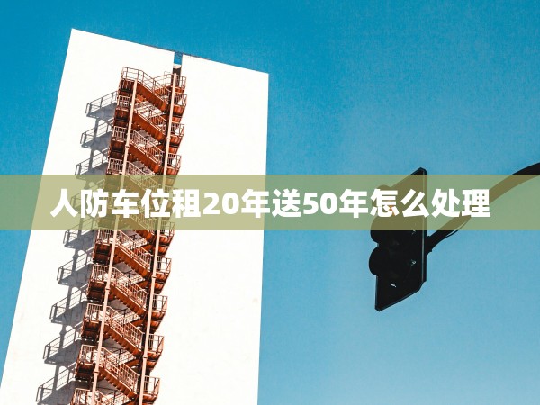 人防車位租20年送50年怎么處理 人防車位租20年送50年怎么處理