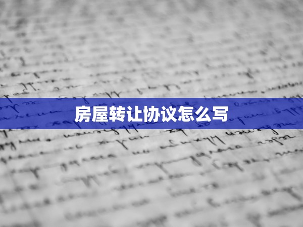 房屋轉(zhuǎn)讓協(xié)議怎么寫(xiě) 房屋轉(zhuǎn)讓協(xié)議怎么寫(xiě)