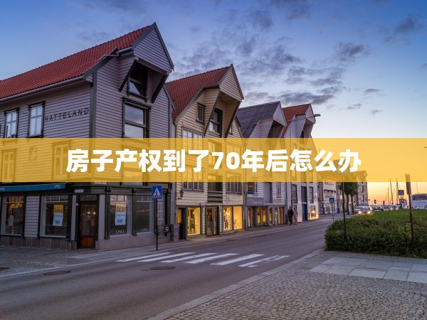 房子產(chǎn)權(quán)到了70年后怎么辦 房子產(chǎn)權(quán)到了70年后怎么辦