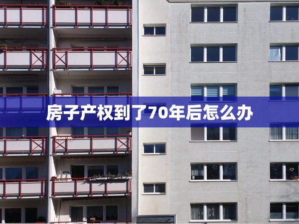 房子產(chǎn)權(quán)到了70年后怎么辦 房子產(chǎn)權(quán)到了70年后怎么辦