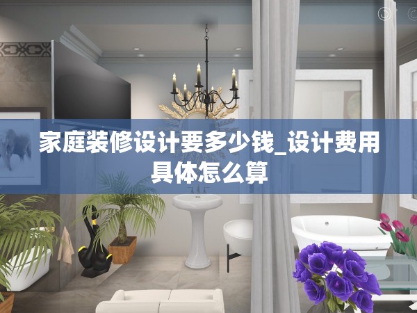 家庭裝修設(shè)計要多少錢_設(shè)計費用具體怎么算 家庭裝修設(shè)計要多少錢_設(shè)計費用具體怎么算