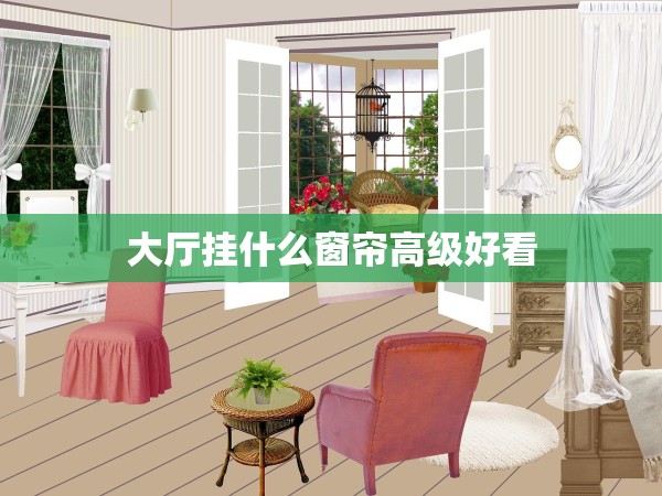 大廳掛什么窗簾高級好看 大廳掛什么窗簾高級好看