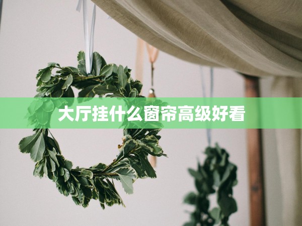 大廳掛什么窗簾高級好看 大廳掛什么窗簾高級好看