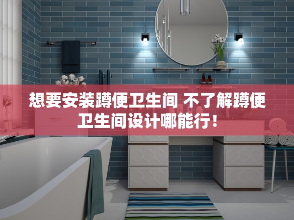 想要安裝蹲便衛(wèi)生間 不了解蹲便衛(wèi)生間設(shè)計哪能行！