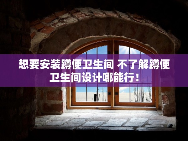 想要安裝蹲便衛(wèi)生間 不了解蹲便衛(wèi)生間設(shè)計哪能行！