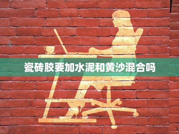 瓷磚膠要加水泥和黃沙混合嗎 瓷磚膠要加水泥和黃沙混合嗎