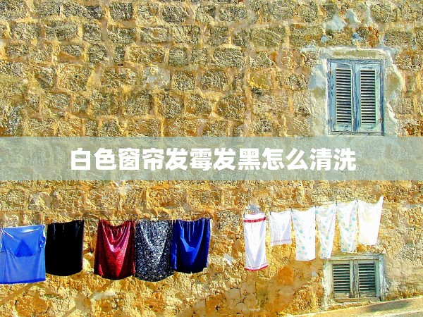 白色窗簾發(fā)霉發(fā)黑怎么清洗