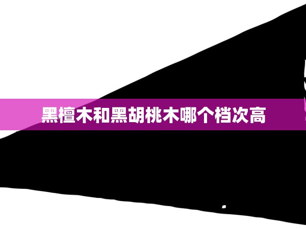 黑檀木和黑胡桃木哪個檔次高 黑檀木和黑胡桃木哪個檔次高