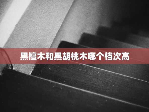 黑檀木和黑胡桃木哪個檔次高 黑檀木和黑胡桃木哪個檔次高