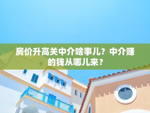 房?jī)r(jià)升高關(guān)中介啥事兒？中介賺的錢從哪兒來？