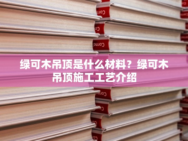 綠可木吊頂是什么材料？綠可木吊頂施工工藝介紹