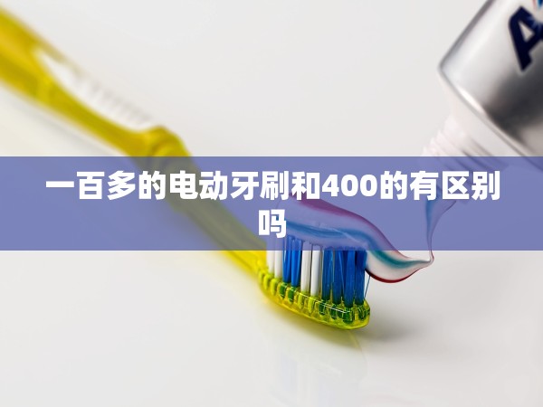 一百多的電動(dòng)牙刷和400的有區(qū)別嗎