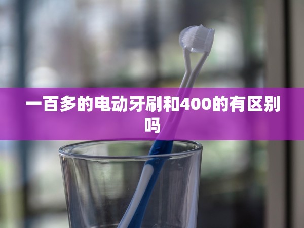 一百多的電動(dòng)牙刷和400的有區(qū)別嗎