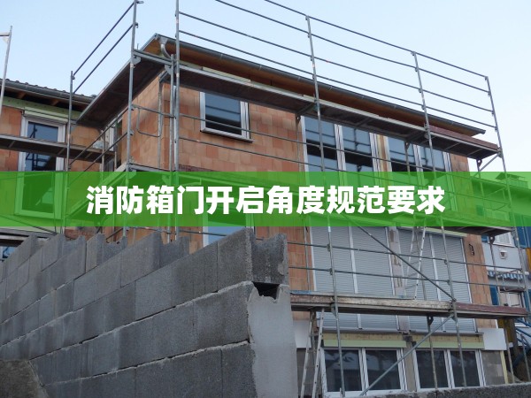 消防箱門開啟角度規(guī)范要求