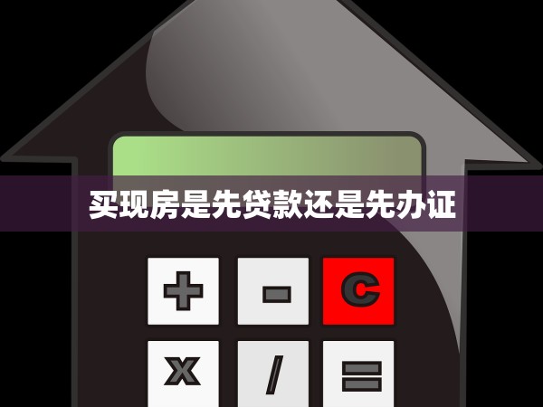 買現(xiàn)房是先貸款還是先辦證 買現(xiàn)房是先貸款還是先辦證