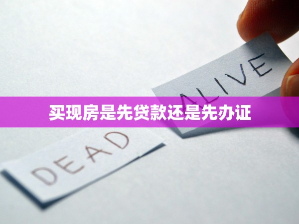 買現(xiàn)房是先貸款還是先辦證 買現(xiàn)房是先貸款還是先辦證