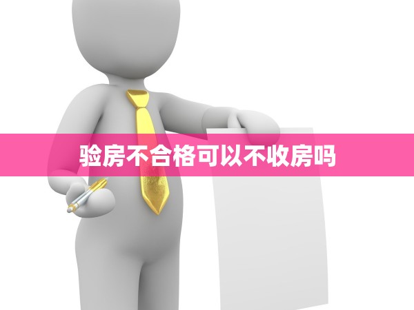 驗(yàn)房不合格可以不收房嗎 驗(yàn)房不合格可以不收房嗎