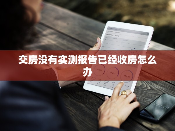 交房沒有實(shí)測(cè)報(bào)告已經(jīng)收房怎么辦