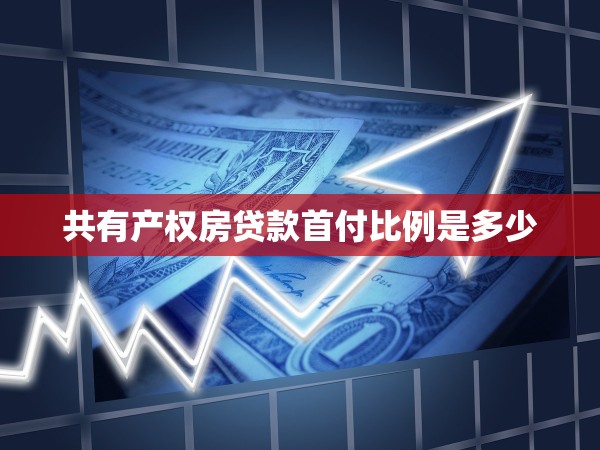 共有產(chǎn)權(quán)房貸款首付比例是多少