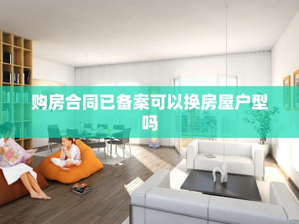 購(gòu)房合同已備案可以換房屋戶型嗎